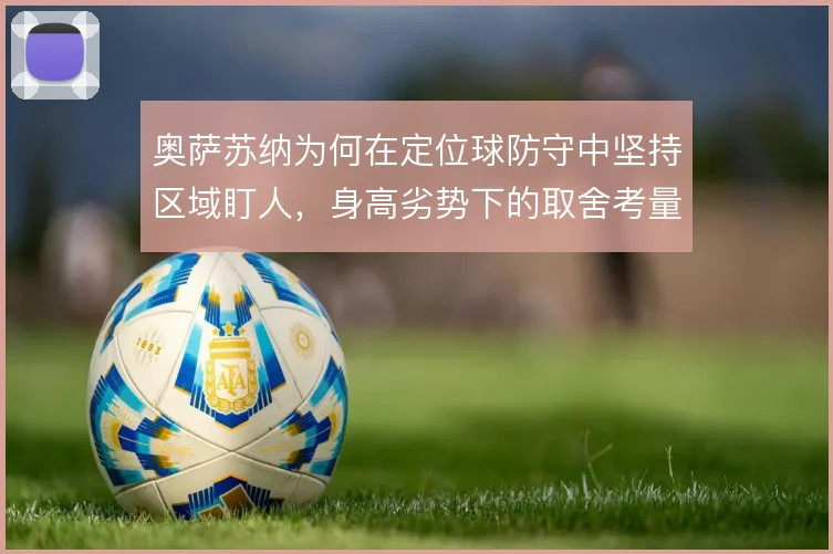 奥萨苏纳为何在定位球防守中坚持区域盯人，身高劣势下的取舍考量