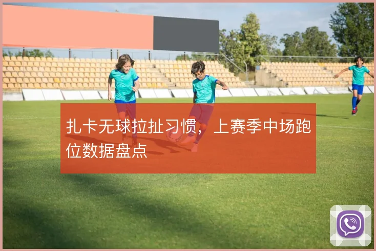 扎卡无球拉扯习惯，上赛季中场跑位数据盘点