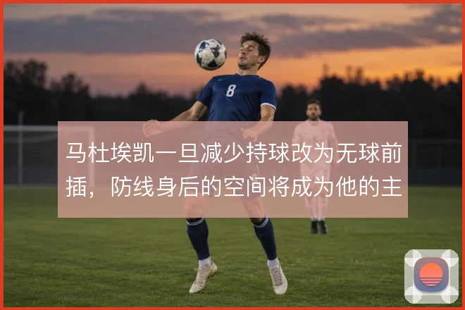 马杜埃凯一旦减少持球改为无球前插，防线身后的空间将成为他的主场