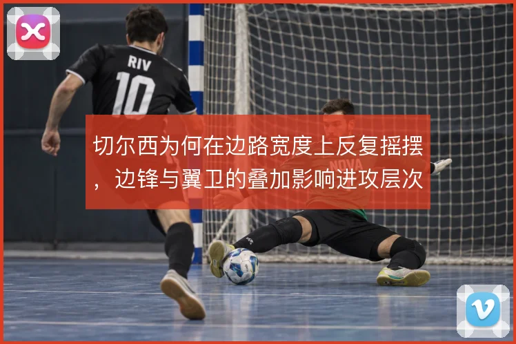 切尔西为何在边路宽度上反复摇摆，边锋与翼卫的叠加影响进攻层次