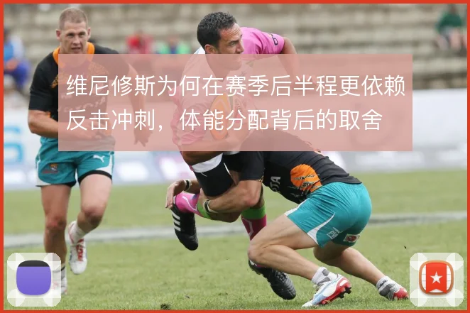 维尼修斯为何在赛季后半程更依赖反击冲刺,体能分配背后的取舍