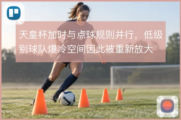 天皇杯加时与点球规则并行，低级别球队爆冷空间因此被重新放大