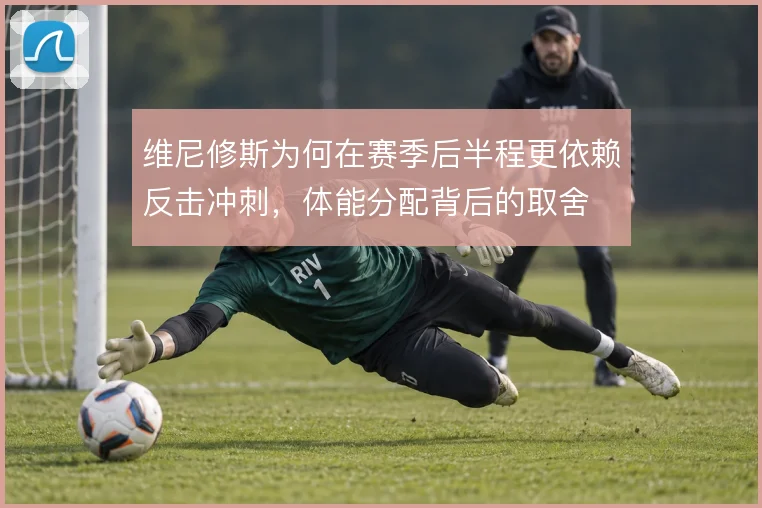 维尼修斯为何在赛季后半程更依赖反击冲刺,体能分配背后的取舍