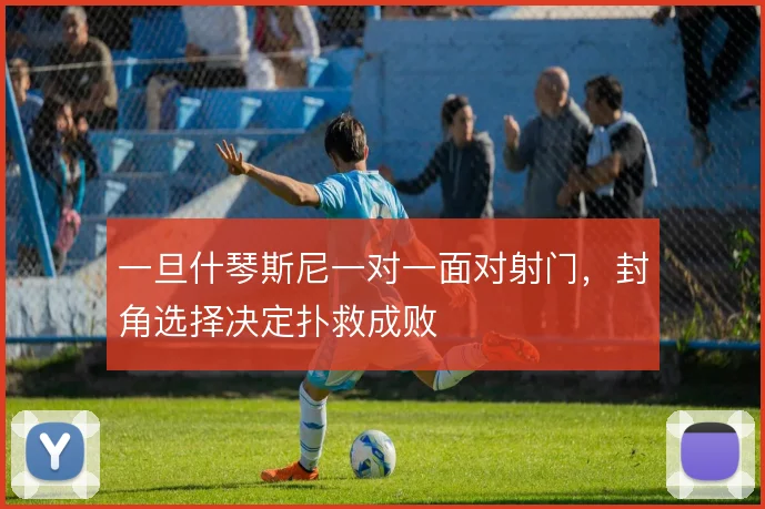 一旦什琴斯尼一对一面对射门，封角选择决定扑救成败