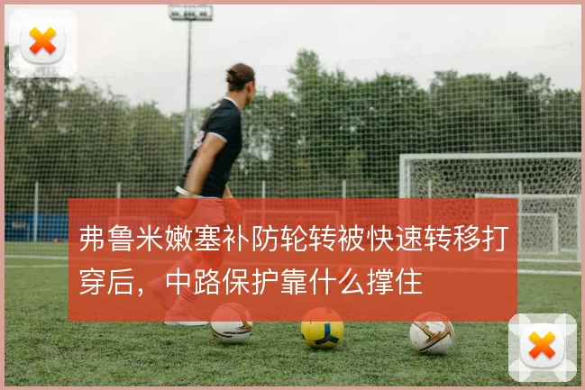 弗鲁米嫩塞补防轮转被快速转移打穿后,中路保护靠什么撑住