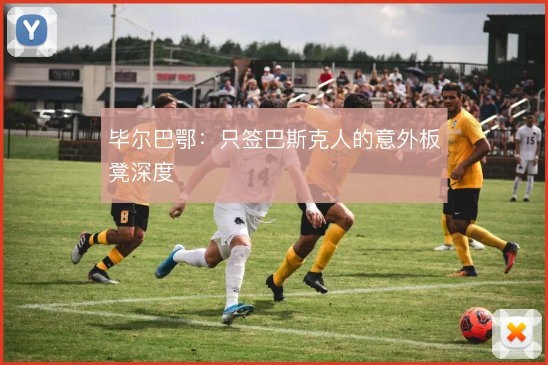 毕尔巴鄂：只签巴斯克人的意外板凳深度
