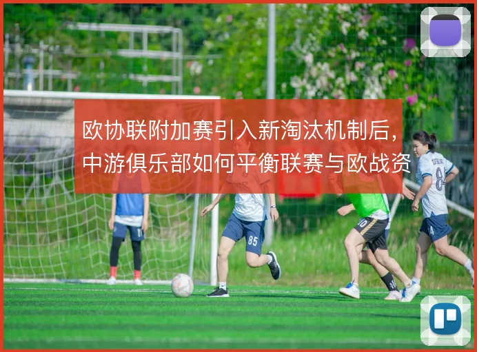 欧协联附加赛引入新淘汰机制后，中游俱乐部如何平衡联赛与欧战资源分配