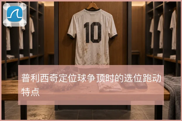 普利西奇定位球争顶时的选位跑动特点
