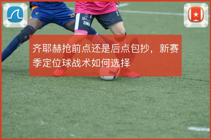 齐耶赫抢前点还是后点包抄，新赛季定位球战术如何选择
