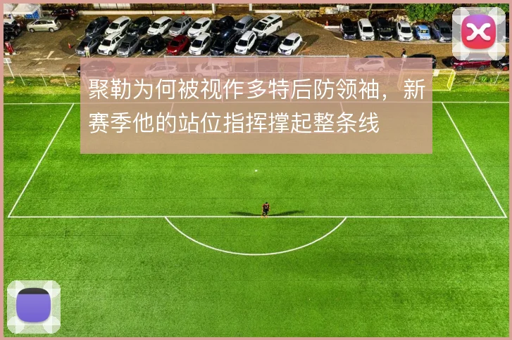聚勒为何被视作多特后防领袖，新赛季他的站位指挥撑起整条线
