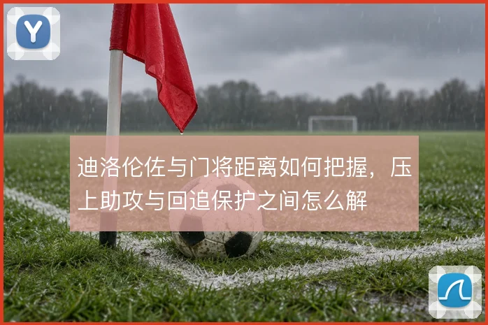 迪洛伦佐与门将距离如何把握，压上助攻与回追保护之间怎么解