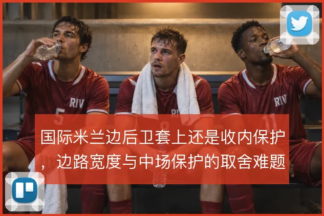 国际米兰边后卫套上还是收内保护，边路宽度与中场保护的取舍难题