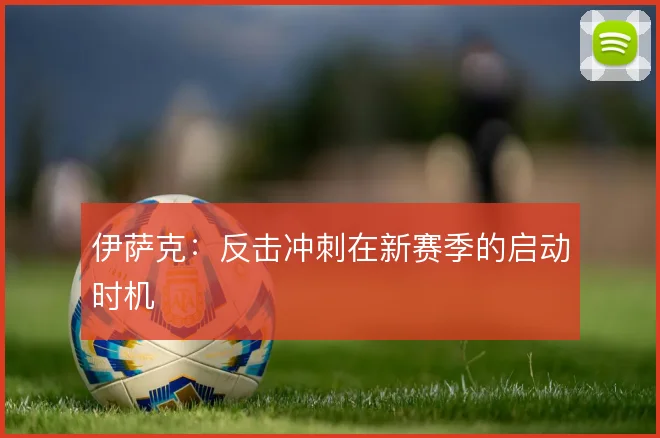 伊萨克：反击冲刺在新赛季的启动时机