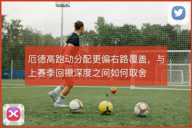 厄德高跑动分配更偏右路覆盖，与上赛季回撤深度之间如何取舍